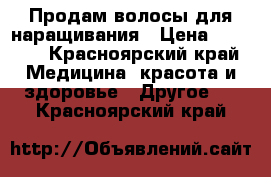 Продам волосы для наращивания › Цена ­ 7 000 - Красноярский край Медицина, красота и здоровье » Другое   . Красноярский край